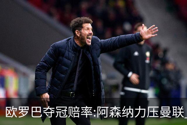 欧罗巴夺冠赔率:阿森纳力压曼联 远甩罗马双雄