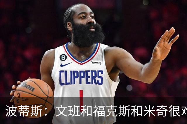 波蒂斯：文班&福克斯&米奇很难说该怪谁 毕竟这是他们首次季后赛
